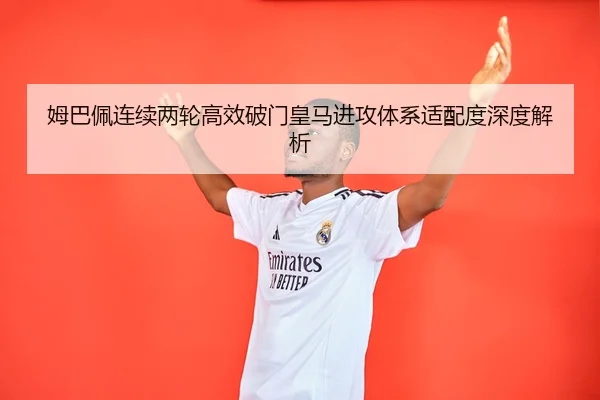 姆巴佩连续两轮高效破门皇马进攻体系适配度深度解析