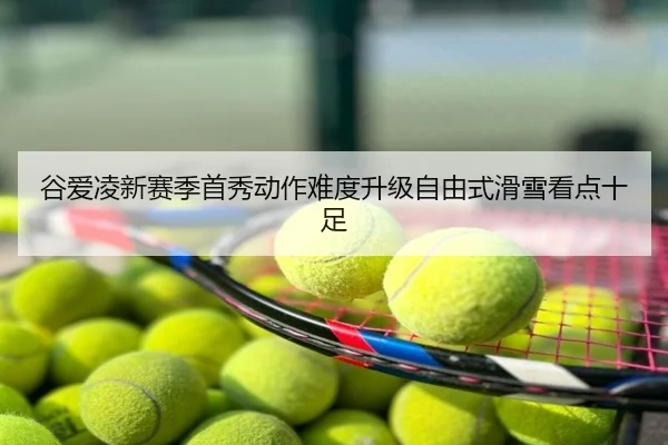 谷爱凌新赛季首秀动作难度升级自由式滑雪看点十足