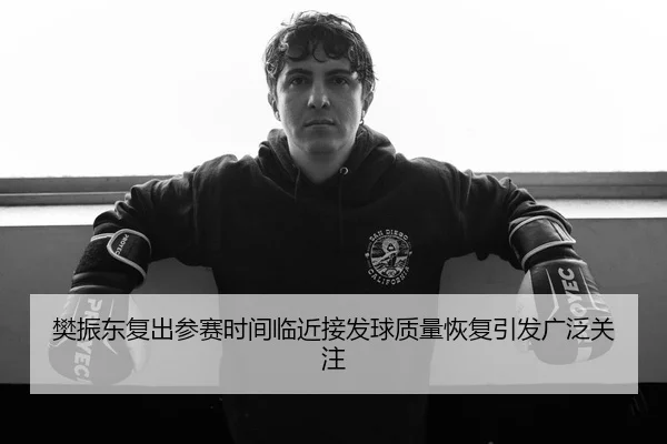 樊振东复出参赛时间临近接发球质量恢复引发广泛关注