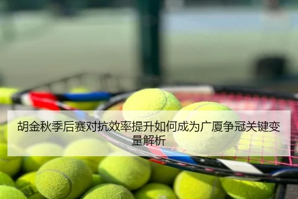 胡金秋季后赛对抗效率提升如何成为广厦争冠关键变量解析